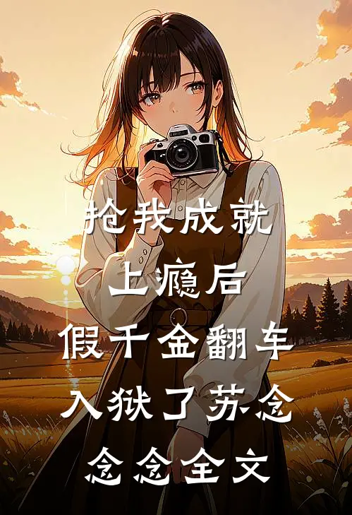 抢我成就上瘾后，假千金翻车入狱了苏念念念全文