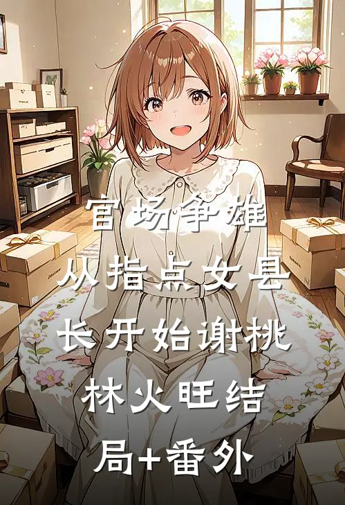 官场争雄，从指点女县长开始谢桃林火旺结局+番外