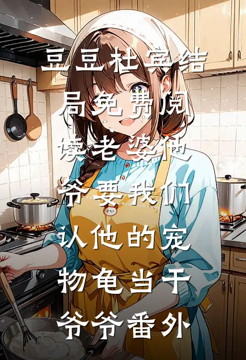 豆豆杜宾结局免费阅读老婆他爷要我们认他的宠物龟当干爷爷番外