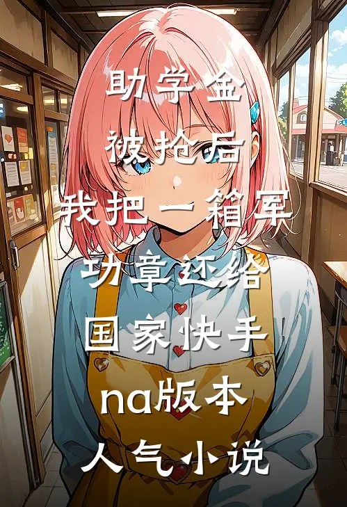 助学金被抢后，我把一箱军功章还给国家快手na版本人气小说