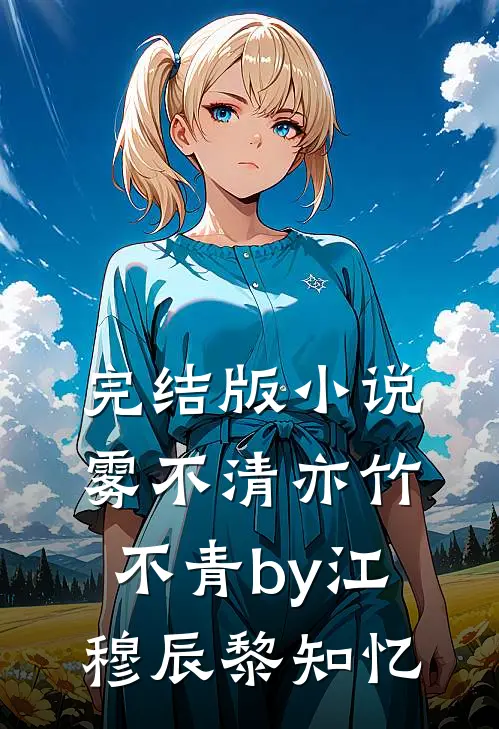 完结版小说雾不清亦竹不青by江穆辰黎知忆