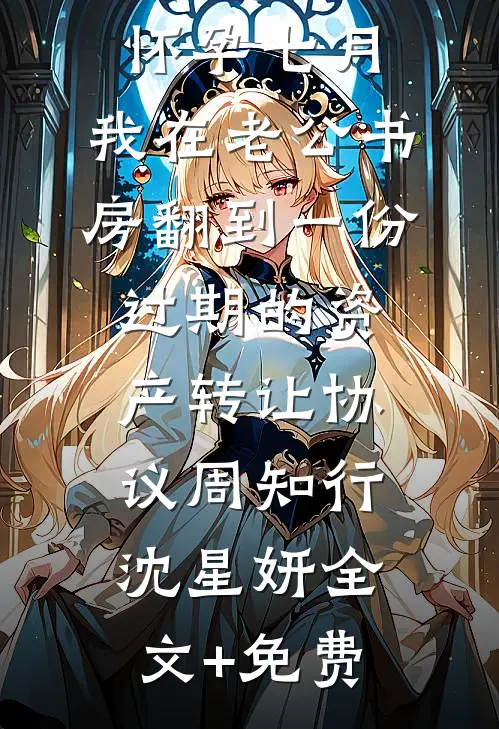 怀孕七月，我在老公书房翻到一份过期的资产转让协议周知行沈星妍全文+免费