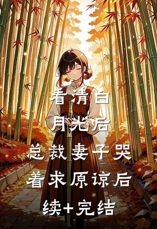 看清白月光后，总裁妻子哭着求原谅后续+完结