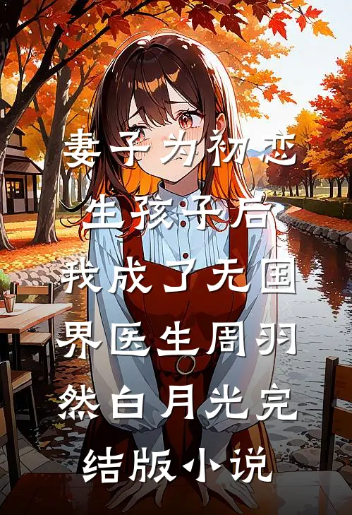 妻子为初恋生孩子后，我成了无国界医生周羽然白月光完结版小说