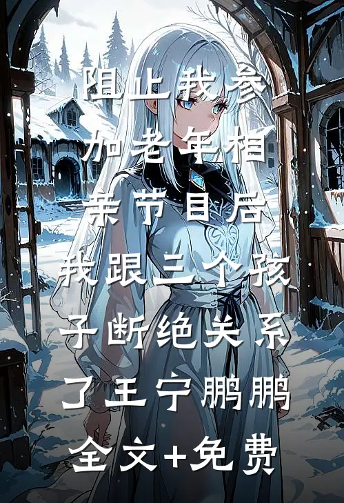 阻止我参加老年相亲节目后，我跟三个孩子断绝关系了王宁鹏鹏全文+免费