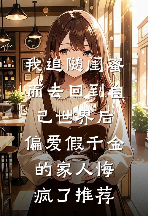 我追随闺蜜而去回到自己世界后，偏爱假千金的家人悔疯了推荐