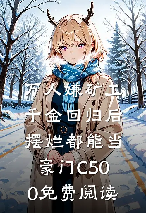 万人嫌矿工千金回归后，摆烂都能当豪门C500免费阅读