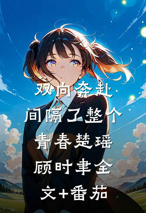 双向奔赴，间隔了整个青春楚瑶顾时聿全文+番茄