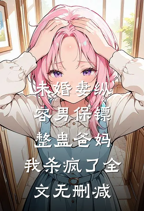 未婚妻纵容男保镖整蛊爸妈，我杀疯了全文无删减