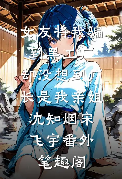 女友将我骗到黑工厂，却没想到厂长是我亲姐：沈知烟宋飞宇番外笔趣阁