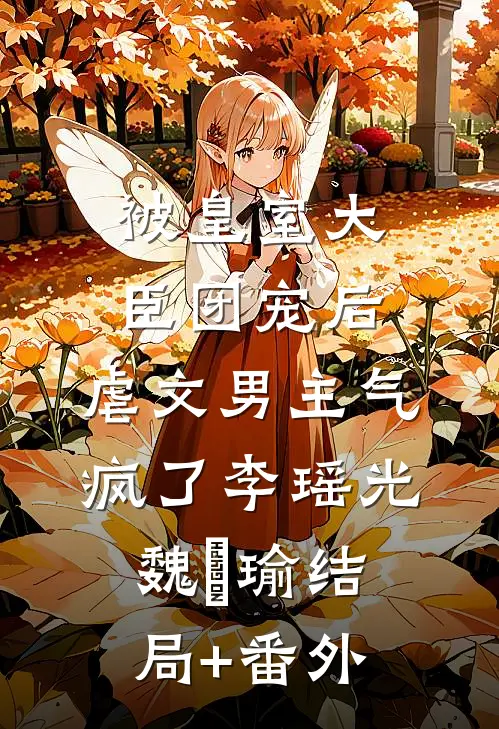 被皇室大臣团宠后，虐文男主气疯了李瑶光魏璟瑜结局+番外