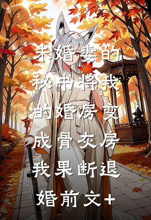 未婚妻的秘书将我的婚房变成骨灰房，我果断退婚前文+