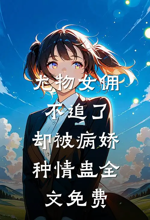 尤物女佣不追了，却被病娇种情蛊全文免费