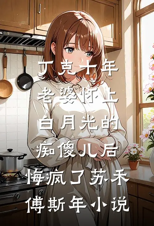 丁克十年，老婆怀上白月光的痴傻儿后，悔疯了苏禾傅斯年小说