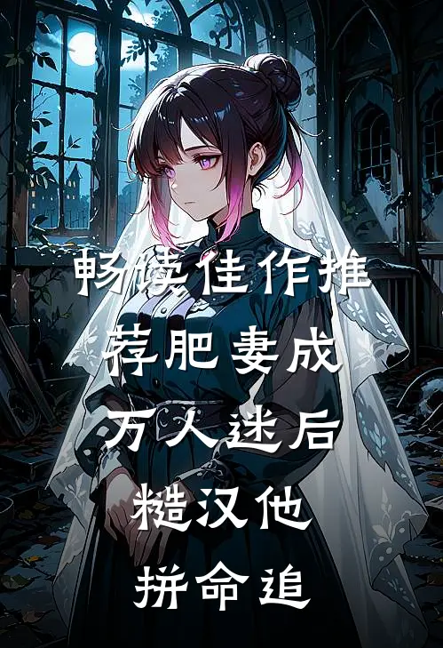 畅读佳作推荐肥妻成万人迷后，糙汉他拼命追