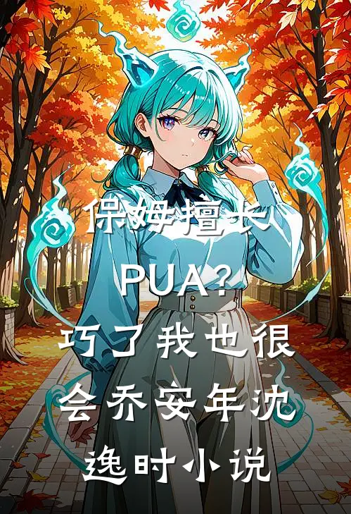 保姆擅长PUA？巧了，我也很会乔安年沈逸时小说
