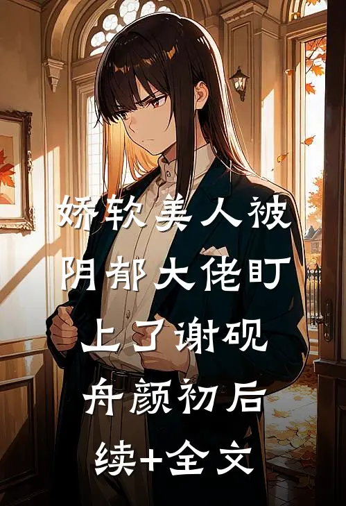 娇软美人被阴郁大佬盯上了谢砚舟颜初后续+全文