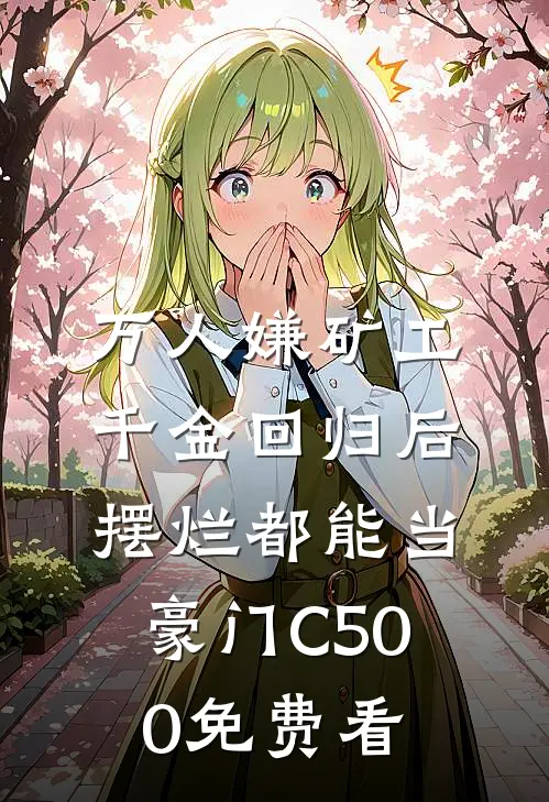 万人嫌矿工千金回归后，摆烂都能当豪门C500免费看