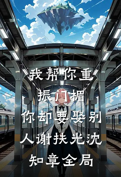 我帮你重振门楣，你却要娶别人谢扶光沈知章全局