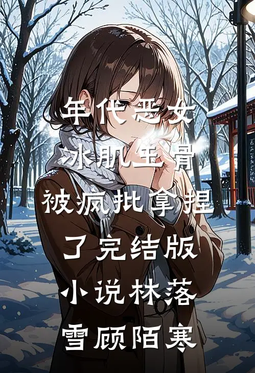 年代恶女冰肌玉骨，被疯批拿捏了完结版小说林落雪顾陌寒