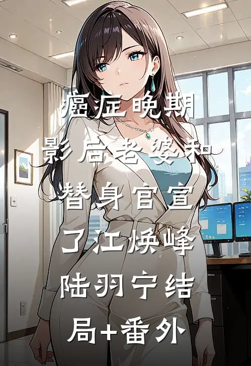 癌症晚期，影后老婆和替身官宣了江焕峰陆羽宁结局+番外