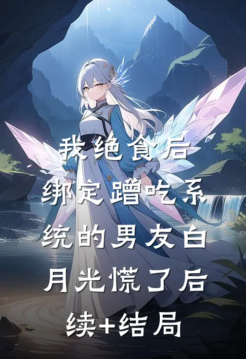 我绝食后，绑定蹭吃系统的男友白月光慌了后续+结局
