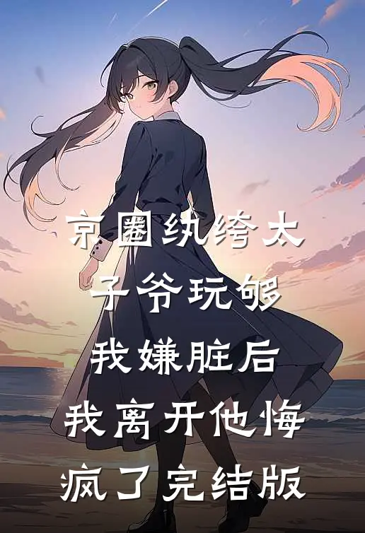 京圈纨绔太子爷玩够我嫌脏后，我离开他悔疯了完结版