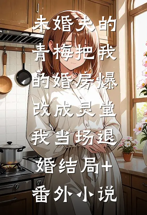 未婚夫的青梅把我的婚房爆改成灵堂，我当场退婚结局+番外小说