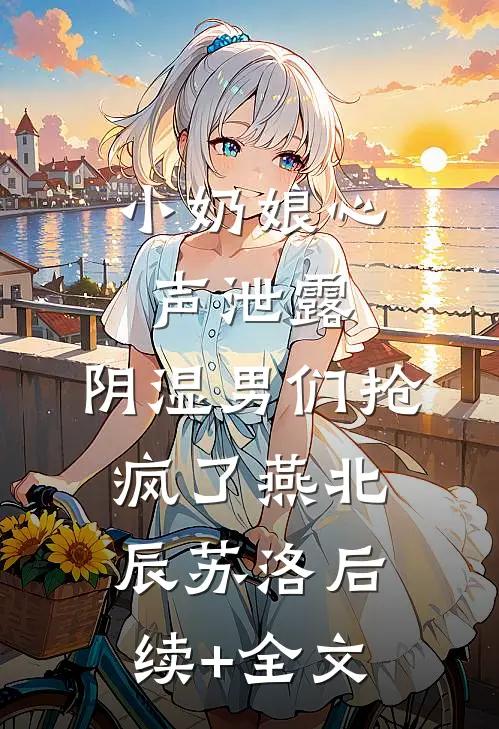 小奶娘心声泄露，阴湿男们抢疯了燕北辰苏洛后续+全文