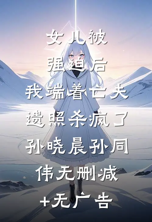 女儿被强迫后，我端着亡夫遗照杀疯了。孙晓晨孙同伟无删减+无广告