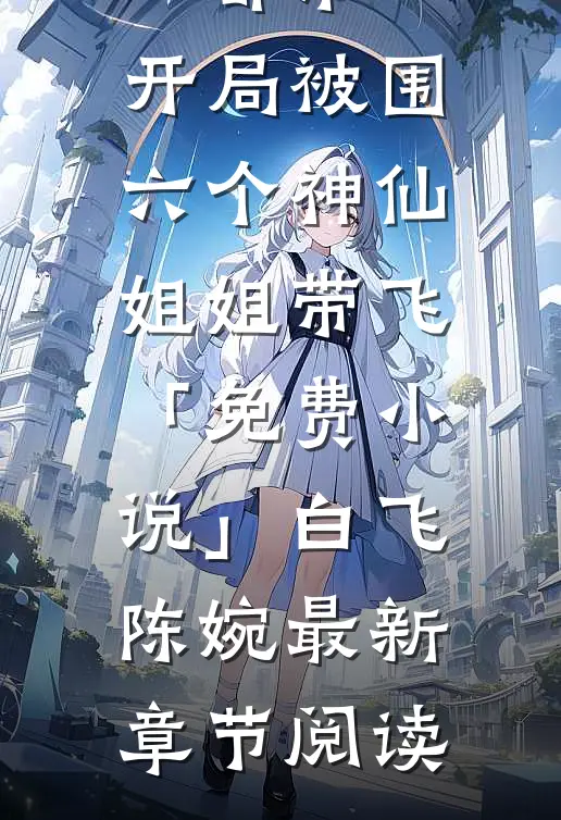 都市，开局被围，六个神仙姐姐带飞「免费小说」白飞陈婉最新章节阅读