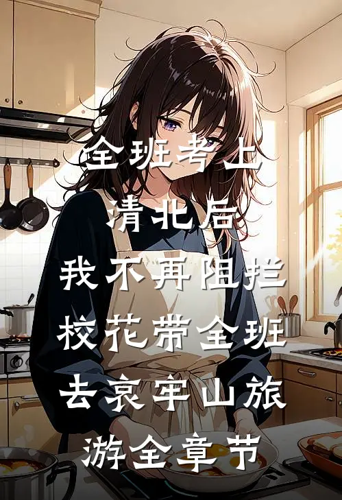 全班考上清北后，我不再阻拦校花带全班去哀牢山旅游全章节