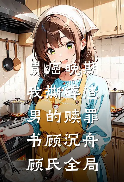 胃癌晚期，我撕碎渣男的赎罪书顾沉舟顾氏全局