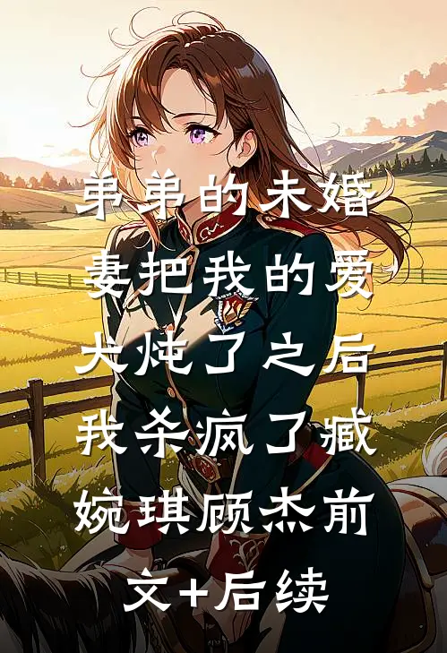 弟弟的未婚妻把我的爱犬炖了之后，我杀疯了臧婉琪顾杰前文+后续