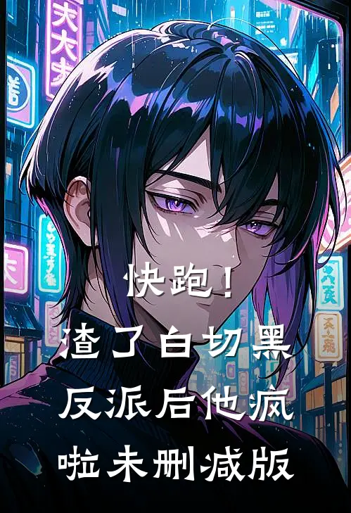 快跑！渣了白切黑反派后，他疯啦未删减版