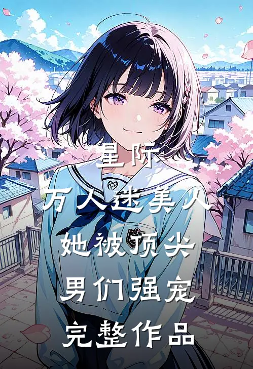 星际：万人迷美人她被顶尖男们强宠完整作品