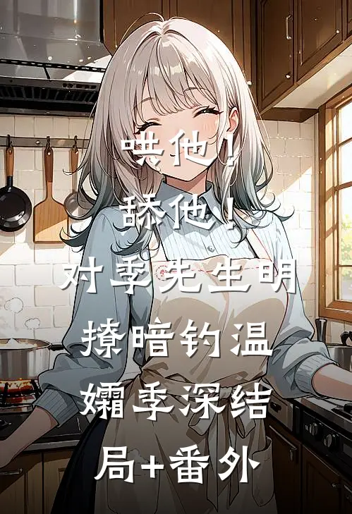 哄他！舔他！对季先生明撩暗钓温孀季深结局+番外
