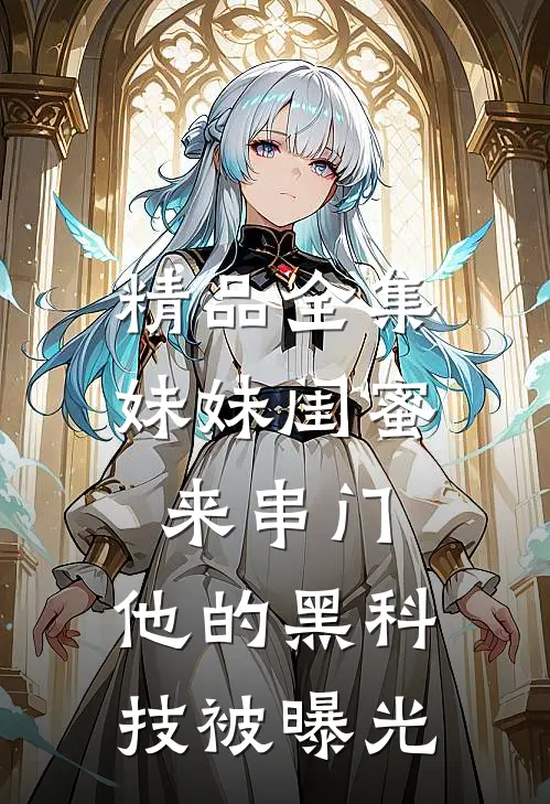 精品全集妹妹闺蜜来串门，他的黑科技被曝光