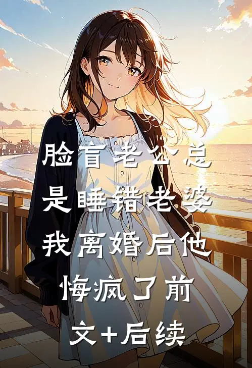 脸盲老公总是睡错老婆，我离婚后他悔疯了前文+后续