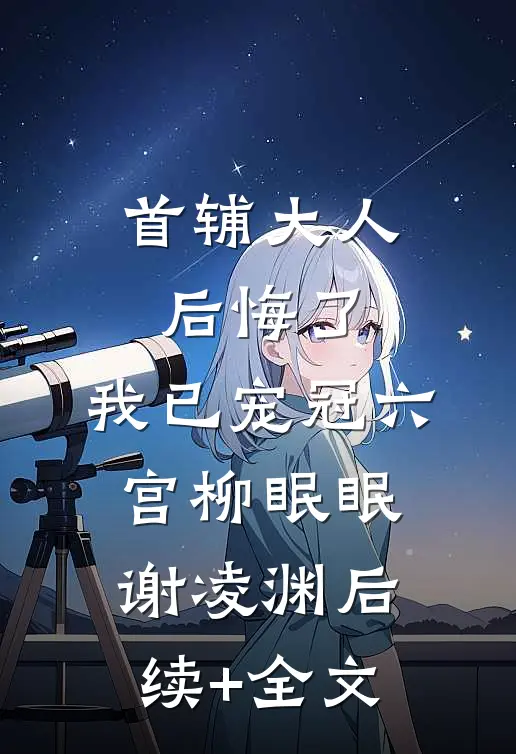 首辅大人后悔了，我已宠冠六宫柳眠眠谢凌渊后续+全文