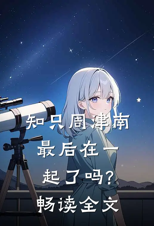 知只周津南最后在一起了吗?畅读全文