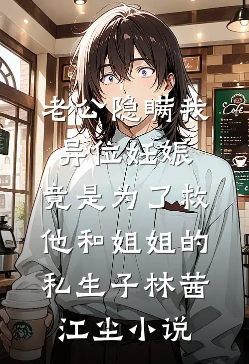 老公隐瞒我异位妊娠，竟是为了救他和姐姐的私生子林茜江尘小说