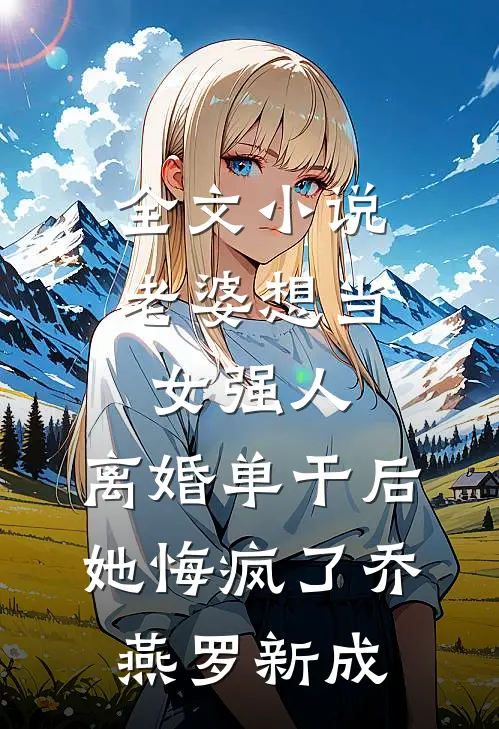全文小说老婆想当女强人，离婚单干后她悔疯了乔燕罗新成