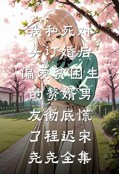 我和死对头订婚后，偏爱贫困生的赘婿男友彻底慌了程迟宋尧尧全集