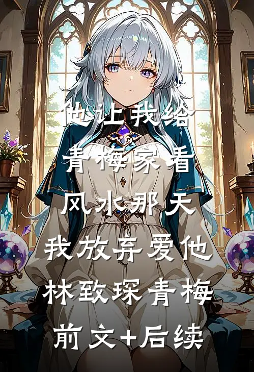 他让我给青梅家看风水那天，我放弃爱他林致琛青梅前文+后续