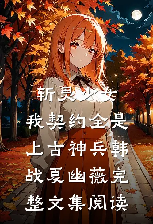 斩灵少女:我契约全是上古神兵韩战夏幽薇完整文集阅读