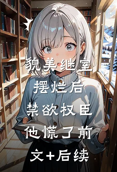 貌美继室摆烂后，禁欲权臣他慌了前文+后续