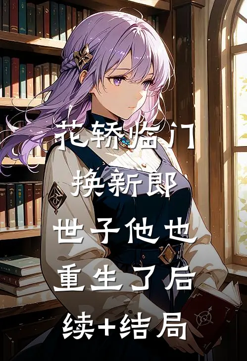 花轿临门换新郎，世子他也重生了后续+结局