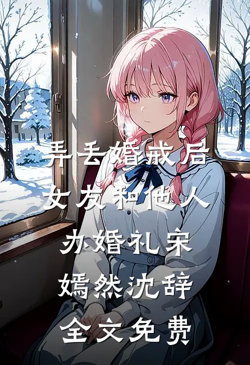 弄丢婚戒后，女友和他人办婚礼宋嫣然沈辞全文免费