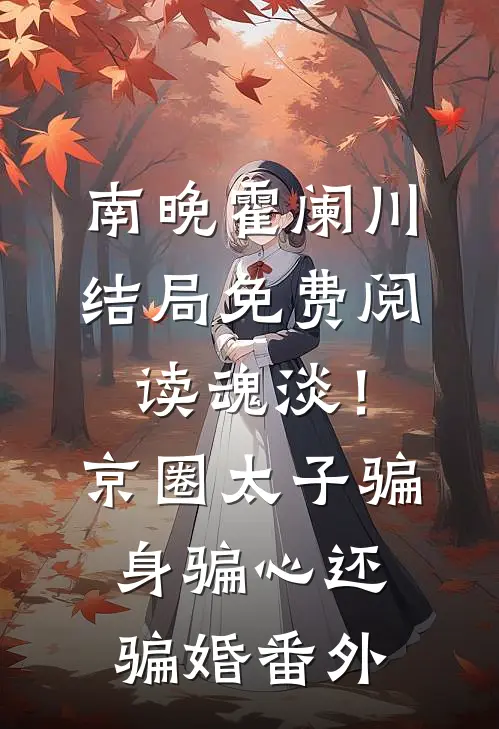 南晚霍阑川结局免费阅读魂淡！京圈太子骗身骗心，还骗婚番外